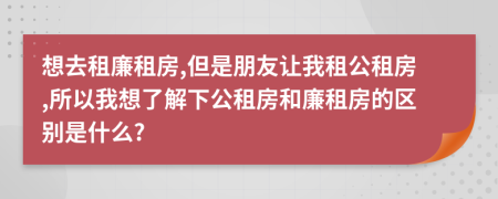 想去租廉租房,但是朋友让我租公租房,所以我想了解下公租房和廉租房的区别是什么?