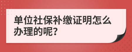 单位社保补缴证明怎么办理的呢？