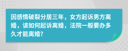 因感情破裂分居三年，女方起诉男方离婚，该如何起诉离婚，法院一般要办多久才能离婚？