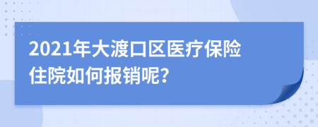 2021年大渡口区医疗保险住院如何报销呢？