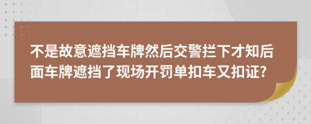 不是故意遮挡车牌然后交警拦下才知后面车牌遮挡了现场开罚单扣车又扣证?