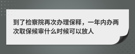 到了检察院再次办理保释，一年内办两次取保候审什么时候可以放人