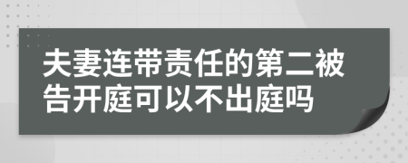 夫妻连带责任的第二被告开庭可以不出庭吗