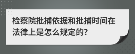 检察院批捕依据和批捕时间在法律上是怎么规定的？