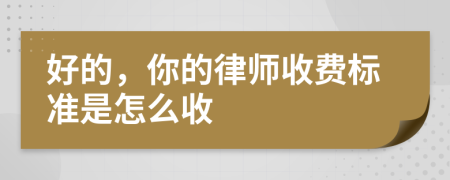 好的，你的律师收费标准是怎么收