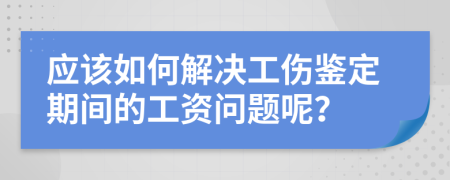 应该如何解决工伤鉴定期间的工资问题呢？