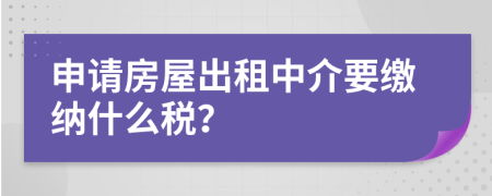 申请房屋出租中介要缴纳什么税？