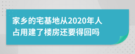 家乡的宅基地从2020年人占用建了楼房还要得回吗