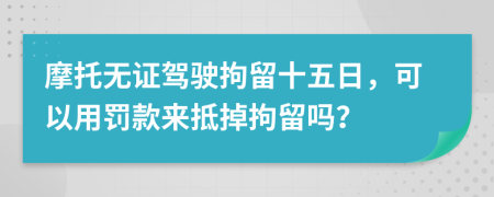 摩托无证驾驶拘留十五日，可以用罚款来抵掉拘留吗？