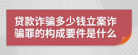 贷款诈骗多少钱立案诈骗罪的构成要件是什么