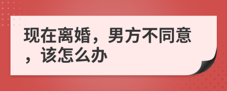 现在离婚，男方不同意，该怎么办