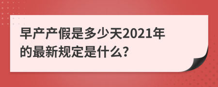 早产产假是多少天2021年的最新规定是什么？