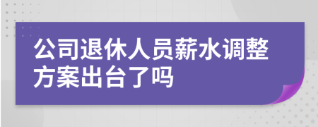 公司退休人员薪水调整方案出台了吗