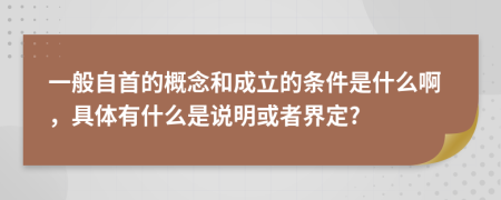 一般自首的概念和成立的条件是什么啊，具体有什么是说明或者界定?