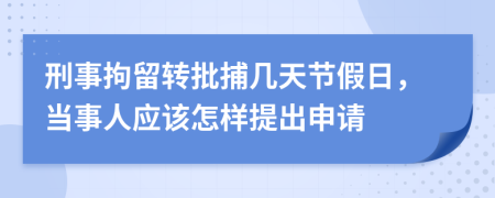 刑事拘留转批捕几天节假日，当事人应该怎样提出申请