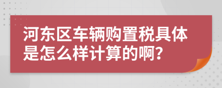 河东区车辆购置税具体是怎么样计算的啊？