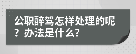 公职醉驾怎样处理的呢？办法是什么？