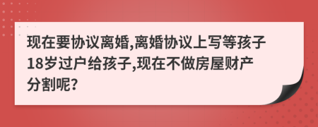 现在要协议离婚,离婚协议上写等孩子18岁过户给孩子,现在不做房屋财产分割呢？