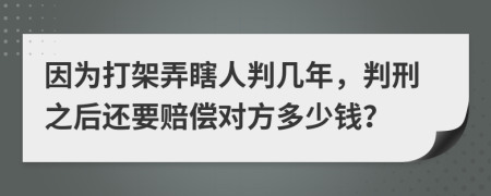 因为打架弄瞎人判几年，判刑之后还要赔偿对方多少钱？