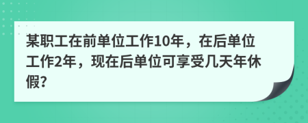 某职工在前单位工作10年，在后单位工作2年，现在后单位可享受几天年休假？