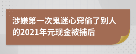 涉嫌第一次鬼迷心窍偷了别人的2021年元现金被捕后