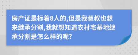 房产证是标着8人的,但是我叔叔也想来继承分割,我就想知道农村宅基地继承分割是怎么样的呢?