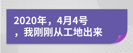 2020年，4月4号，我刚刚从工地出来