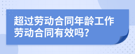 超过劳动合同年龄工作劳动合同有效吗？