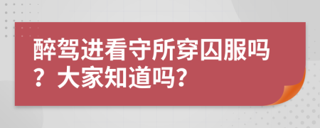 醉驾进看守所穿囚服吗？大家知道吗？