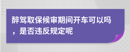 醉驾取保候审期间开车可以吗，是否违反规定呢