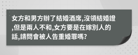 女方和男方辦了結婚酒席,沒領結婚證,但是兩人不和,女方要是在嫁別人的話,請問會被人告重婚罪嗎？