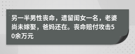 另一半男性丧命，遗留闺女一名，老婆尚未嫁娶，爸妈还在。丧命赔付攻击50余万元