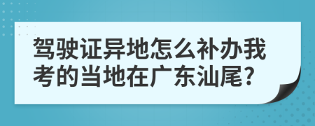 驾驶证异地怎么补办我考的当地在广东汕尾?