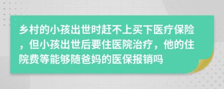 乡村的小孩出世时赶不上买下医疗保险，但小孩出世后要住医院治疗，他的住院费等能够随爸妈的医保报销吗