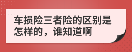 车损险三者险的区别是怎样的，谁知道啊