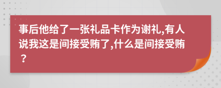 事后他给了一张礼品卡作为谢礼,有人说我这是间接受贿了,什么是间接受贿？