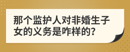 那个监护人对非婚生子女的义务是咋样的？