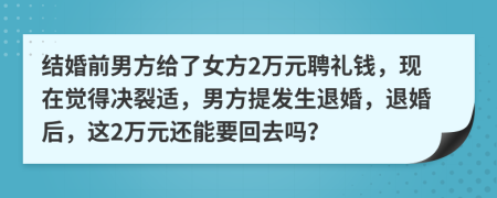 结婚前男方给了女方2万元聘礼钱，现在觉得决裂适，男方提发生退婚，退婚后，这2万元还能要回去吗？