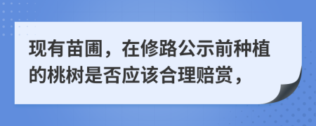 现有苗圃，在修路公示前种植的桃树是否应该合理赔赏，