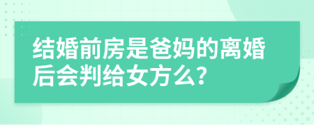 结婚前房是爸妈的离婚后会判给女方么？