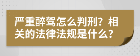 严重醉驾怎么判刑？相关的法律法规是什么？