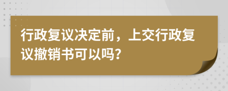 行政复议决定前，上交行政复议撤销书可以吗？