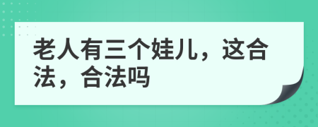 老人有三个娃儿，这合法，合法吗