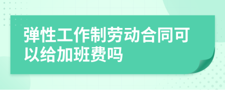 弹性工作制劳动合同可以给加班费吗