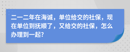 二一二年在海诚，单位给交的社保，现在单位到抚顺了，又给交的社保，怎么办理到一起?