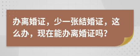 办离婚证，少一张結婚证，这么办，现在能办离婚证吗？