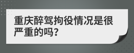 重庆醉驾拘役情况是很严重的吗？