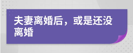 夫妻离婚后，或是还没离婚