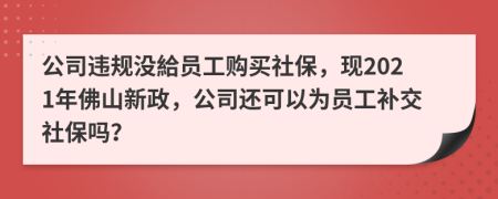 公司违规没給员工购买社保，现2021年佛山新政，公司还可以为员工补交社保吗？