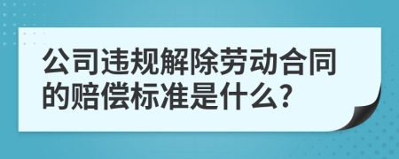 公司违规解除劳动合同的赔偿标准是什么?